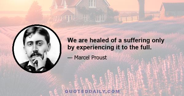 We are healed of a suffering only by experiencing it to the full.