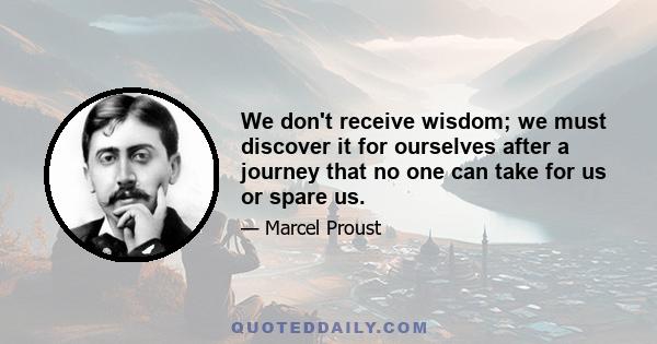 We don't receive wisdom; we must discover it for ourselves after a journey that no one can take for us or spare us.