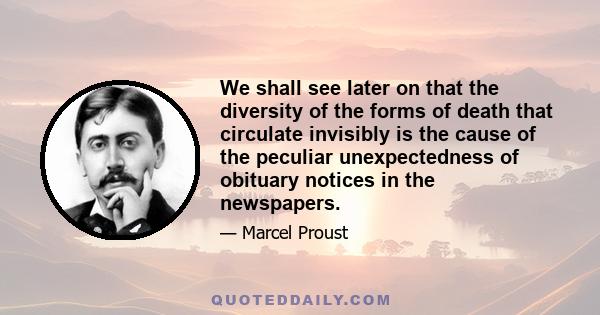 We shall see later on that the diversity of the forms of death that circulate invisibly is the cause of the peculiar unexpectedness of obituary notices in the newspapers.