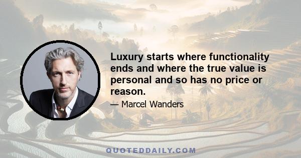 Luxury starts where functionality ends and where the true value is personal and so has no price or reason.