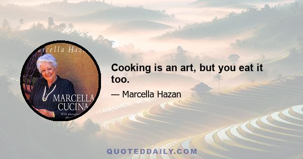 Cooking is an art, but you eat it too.