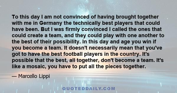 To this day I am not convinced of having brought together with me in Germany the technically best players that could have been. But I was firmly convinced I called the ones that could create a team, and they could play