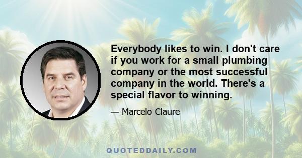 Everybody likes to win. I don't care if you work for a small plumbing company or the most successful company in the world. There's a special flavor to winning.