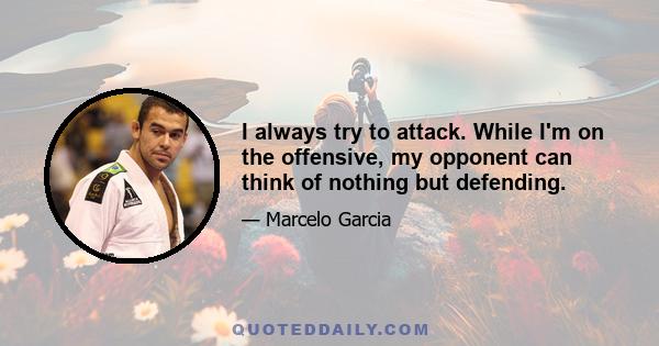 I always try to attack. While I'm on the offensive, my opponent can think of nothing but defending.