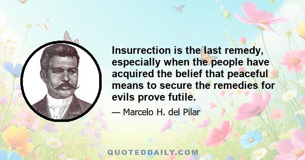 Insurrection is the last remedy, especially when the people have acquired the belief that peaceful means to secure the remedies for evils prove futile.