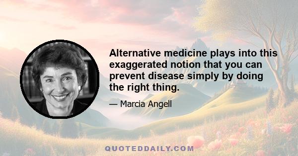 Alternative medicine plays into this exaggerated notion that you can prevent disease simply by doing the right thing.