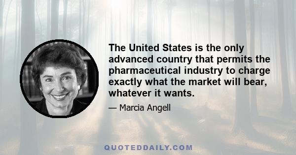 The United States is the only advanced country that permits the pharmaceutical industry to charge exactly what the market will bear, whatever it wants.