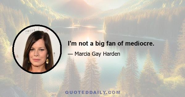 I'm not a big fan of mediocre.