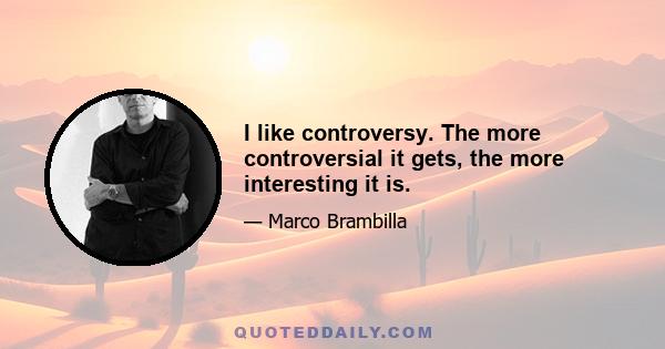 I like controversy. The more controversial it gets, the more interesting it is.