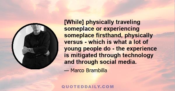 [While] physically traveling someplace or experiencing someplace firsthand, physically versus - which is what a lot of young people do - the experience is mitigated through technology and through social media.