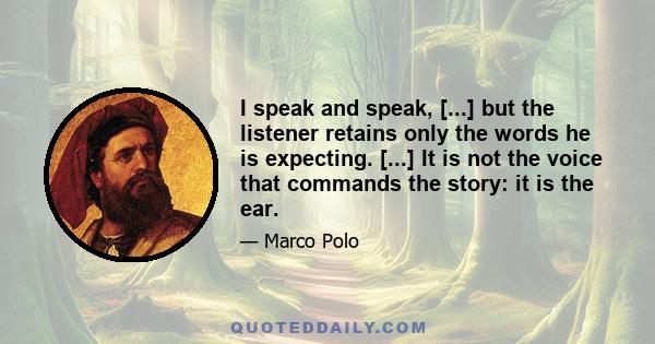 I speak and speak, [...] but the listener retains only the words he is expecting. [...] It is not the voice that commands the story: it is the ear.