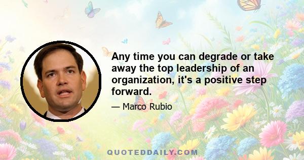 Any time you can degrade or take away the top leadership of an organization, it's a positive step forward.