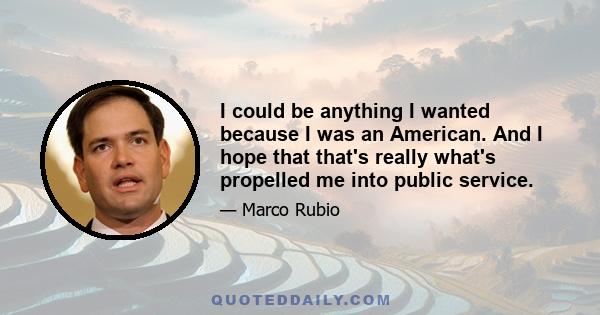 I could be anything I wanted because I was an American. And I hope that that's really what's propelled me into public service.