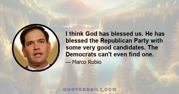 I think God has blessed us. He has blessed the Republican Party with some very good candidates. The Democrats can't even find one.