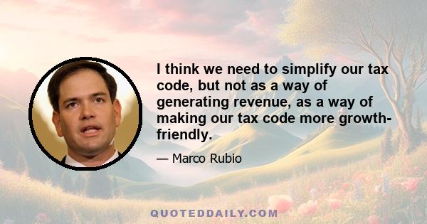 I think we need to simplify our tax code, but not as a way of generating revenue, as a way of making our tax code more growth- friendly.