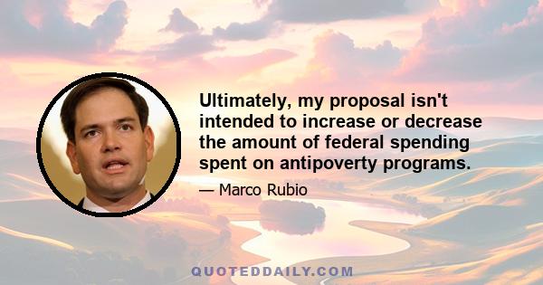 Ultimately, my proposal isn't intended to increase or decrease the amount of federal spending spent on antipoverty programs.