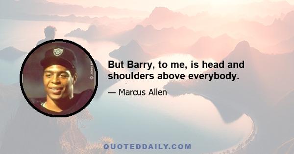 But Barry, to me, is head and shoulders above everybody.