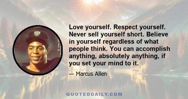 Love yourself. Respect yourself. Never sell yourself short. Believe in yourself regardless of what people think. You can accomplish anything, absolutely anything, if you set your mind to it.