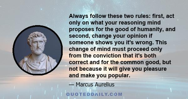 Always follow these two rules: first, act only on what your reasoning mind proposes for the good of humanity, and second, change your opinion if someone shows you it's wrong. This change of mind must proceed only from