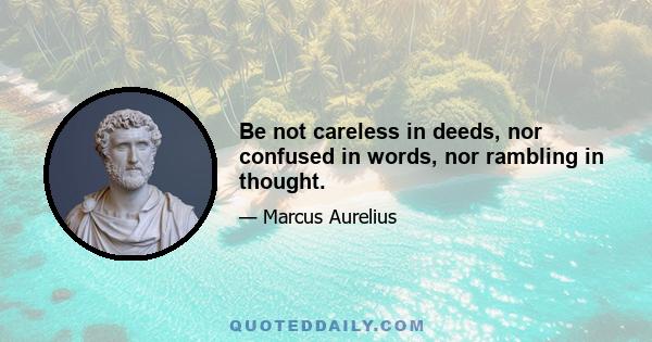 Be not careless in deeds, nor confused in words, nor rambling in thought.