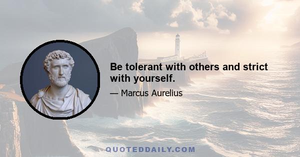 Be tolerant with others and strict with yourself.