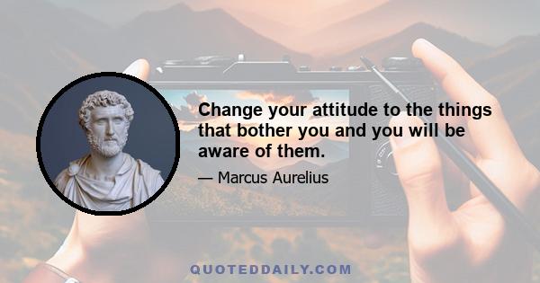 Change your attitude to the things that bother you and you will be aware of them.