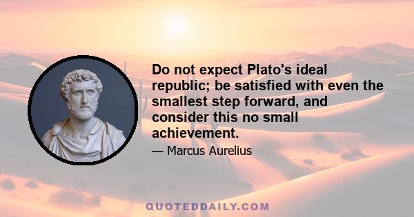 Do not expect Plato's ideal republic; be satisfied with even the smallest step forward, and consider this no small achievement.