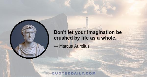 Don't let your imagination be crushed by life as a whole.