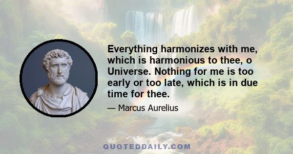 Everything harmonizes with me, which is harmonious to thee, o Universe. Nothing for me is too early or too late, which is in due time for thee.