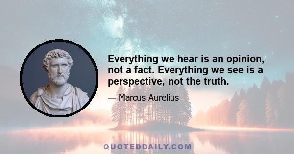 Everything we hear is an opinion, not a fact. Everything we see is a perspective, not the truth.