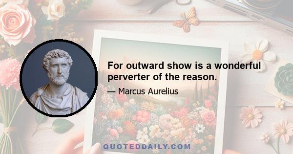 For outward show is a wonderful perverter of the reason.