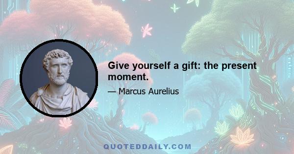 Give yourself a gift: the present moment.