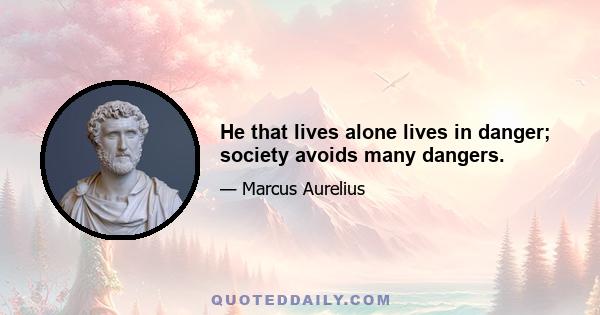 He that lives alone lives in danger; society avoids many dangers.