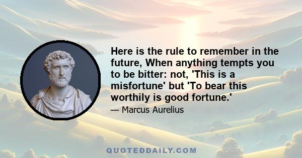 Here is the rule to remember in the future, When anything tempts you to be bitter: not, 'This is a misfortune' but 'To bear this worthily is good fortune.'