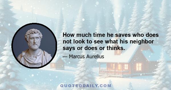 How much time he saves who does not look to see what his neighbor says or does or thinks.