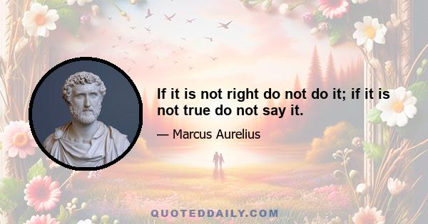 If it is not right do not do it; if it is not true do not say it.