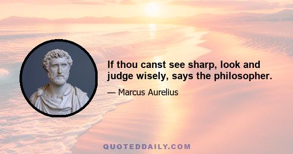 If thou canst see sharp, look and judge wisely, says the philosopher.