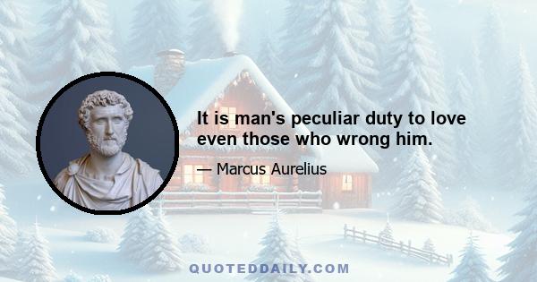 It is man's peculiar duty to love even those who wrong him.