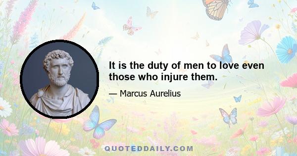 It is the duty of men to love even those who injure them.