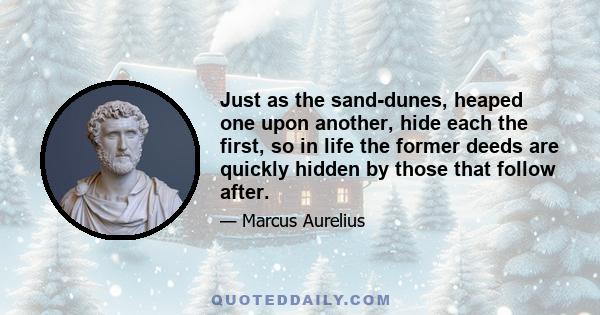 Just as the sand-dunes, heaped one upon another, hide each the first, so in life the former deeds are quickly hidden by those that follow after.