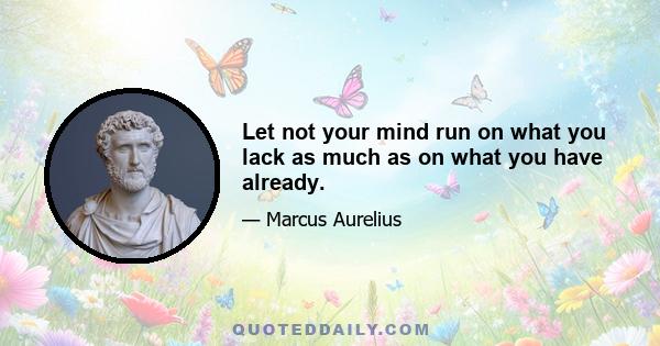 Let not your mind run on what you lack as much as on what you have already.