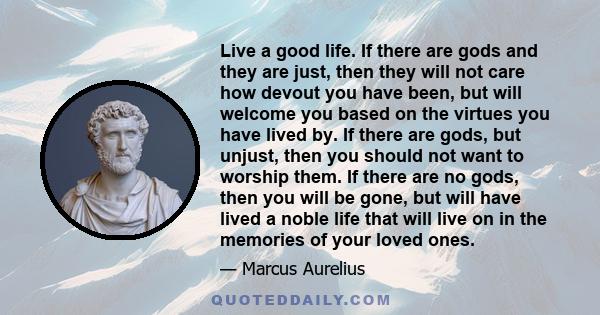 Live a good life. If there are gods and they are just, then they will not care how devout you have been, but will welcome you based on the virtues you have lived by. If there are gods, but unjust, then you should not