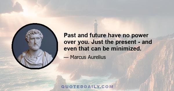 Past and future have no power over you. Just the present - and even that can be minimized.