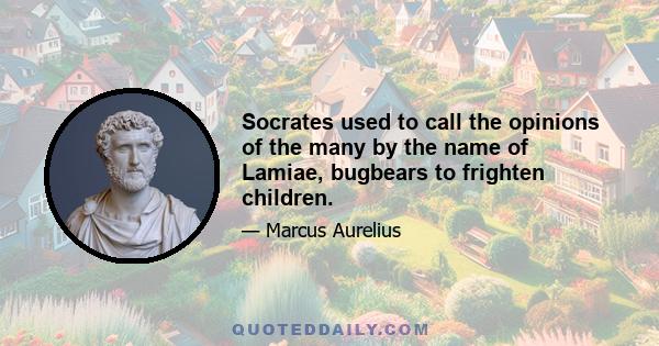 Socrates used to call the opinions of the many by the name of Lamiae, bugbears to frighten children.