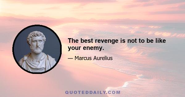 The best revenge is not to be like your enemy.