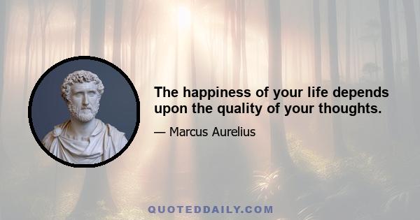 The happiness of your life depends upon the quality of your thoughts.