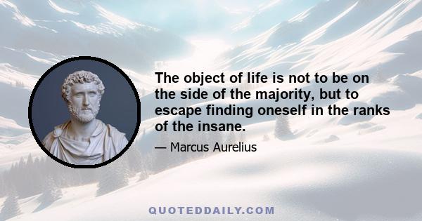 The object of life is not to be on the side of the majority, but to escape finding oneself in the ranks of the insane.