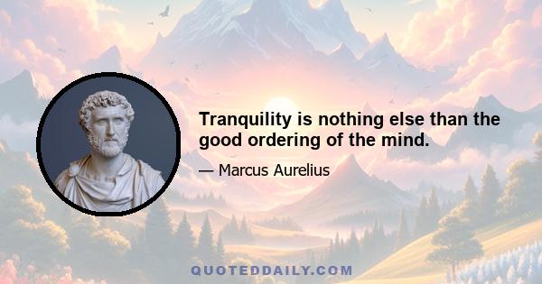 Tranquility is nothing else than the good ordering of the mind.