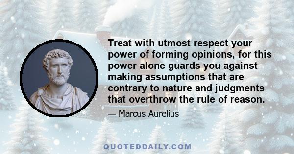 Treat with utmost respect your power of forming opinions, for this power alone guards you against making assumptions that are contrary to nature and judgments that overthrow the rule of reason.