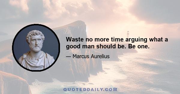 Waste no more time arguing what a good man should be. Be one.